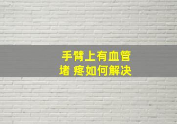 手臂上有血管堵 疼如何解决